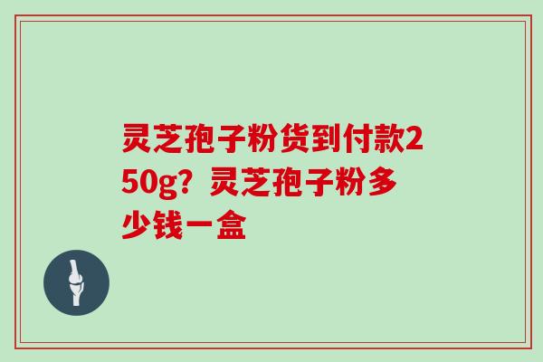 灵芝孢子粉货到付款250g？灵芝孢子粉多少钱一盒
