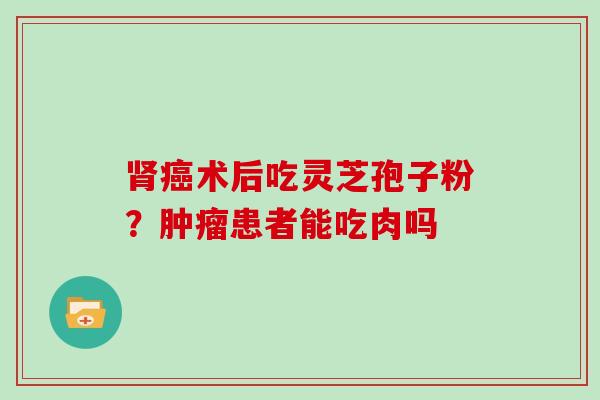 肾癌术后吃灵芝孢子粉?肿瘤患者能吃肉吗-第1张图片-灵芝大师 肾癌术后吃灵芝孢子粉?肿瘤患者能吃肉吗-第1张图片-灵芝大师