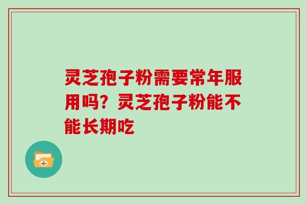 灵芝孢子粉需要常年服用吗？灵芝孢子粉能不能长期吃-第1张图片-灵芝大师