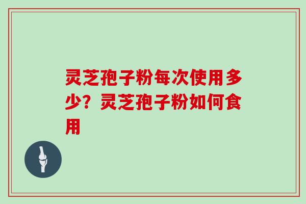 灵芝孢子粉每次使用多少？灵芝孢子粉如何食用
