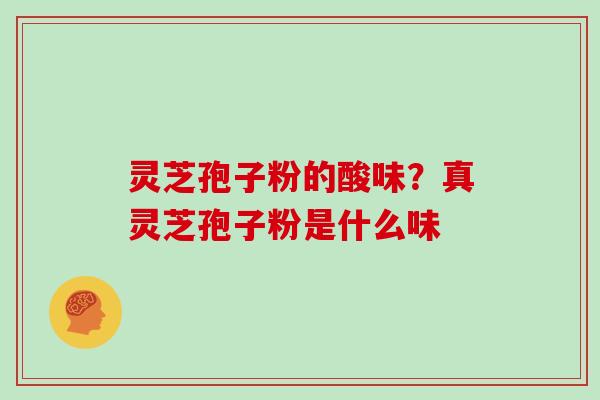灵芝孢子粉的酸味？真灵芝孢子粉是什么味