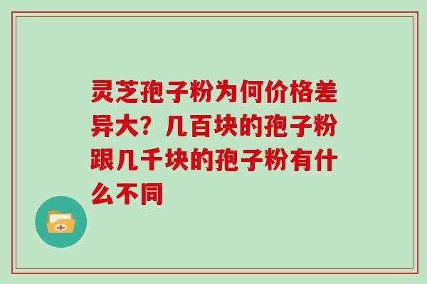 灵芝孢子粉为何价格差异大？几百块的孢子粉跟几千块的孢子粉有什么不同