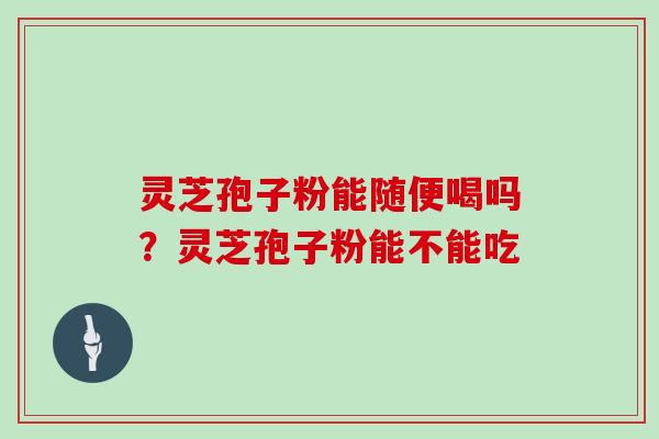 灵芝孢子粉能随便喝吗？灵芝孢子粉能不能吃