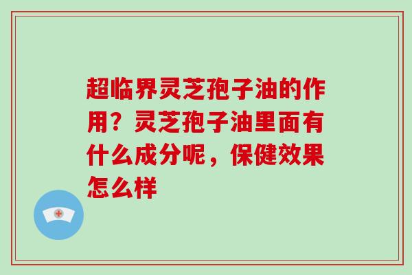 超临界灵芝孢子油的作用？灵芝孢子油里面有什么成分呢，保健效果怎么样