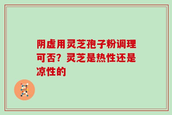 阴虚用灵芝孢子粉调理可否？灵芝是热性还是凉性的