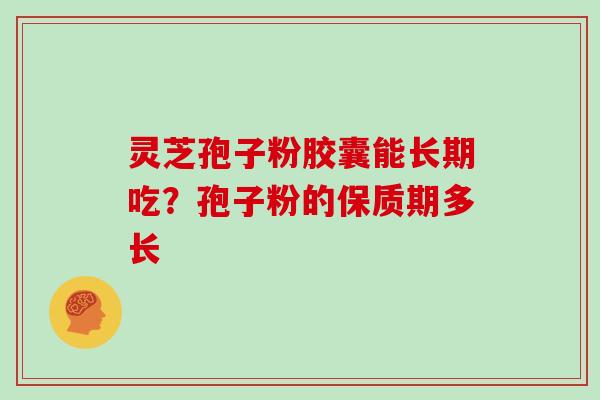 灵芝孢子粉胶囊能长期吃？孢子粉的保质期多长-第1张图片-灵芝大师