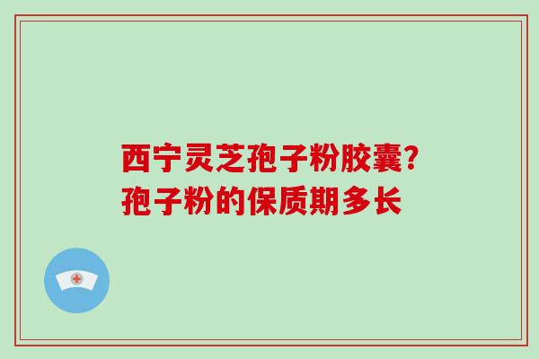 西宁灵芝孢子粉胶囊？孢子粉的保质期多长