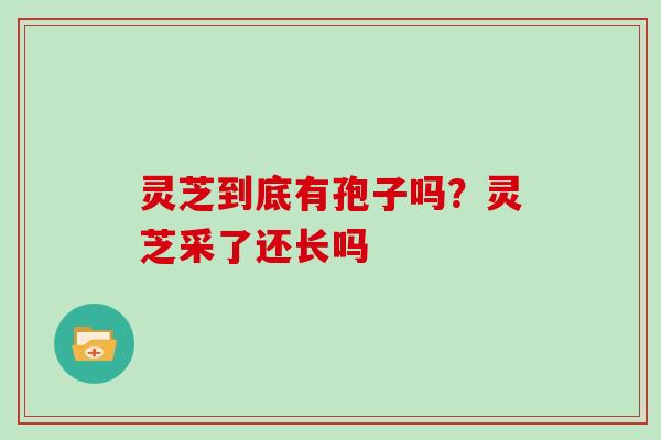 灵芝到底有孢子吗？灵芝采了还长吗