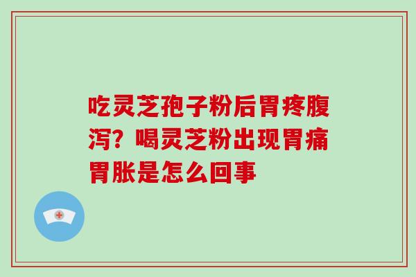 吃灵芝孢子粉后胃疼腹泻？喝灵芝粉出现胃痛胃胀是怎么回事
