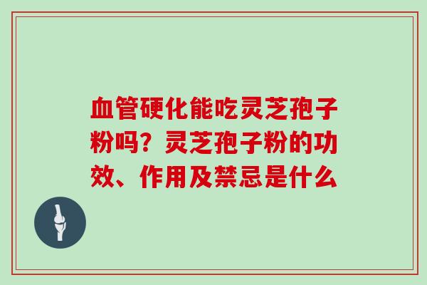 血管硬化能吃灵芝孢子粉吗？灵芝孢子粉的功效、作用及禁忌是什么