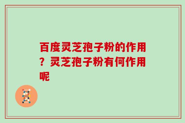 百度灵芝孢子粉的作用？灵芝孢子粉有何作用呢