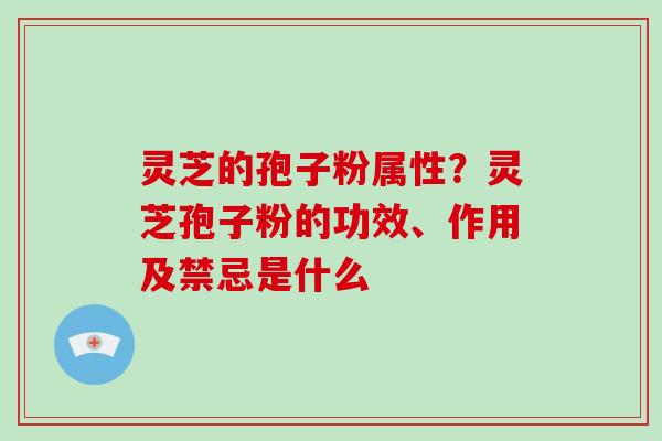 灵芝的孢子粉属性？灵芝孢子粉的功效、作用及禁忌是什么