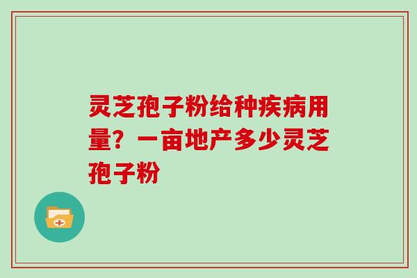 灵芝孢子粉给种疾病用量？一亩地产多少灵芝孢子粉