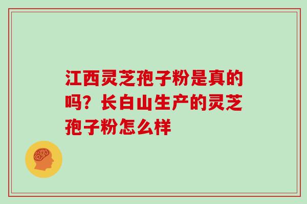 江西灵芝孢子粉是真的吗？长白山生产的灵芝孢子粉怎么样
