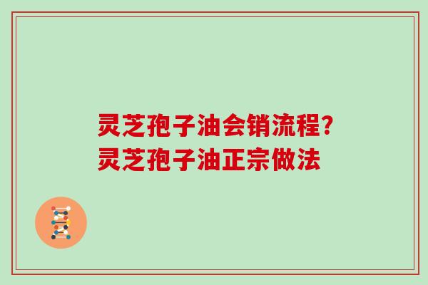 灵芝孢子油会销流程？灵芝孢子油正宗做法