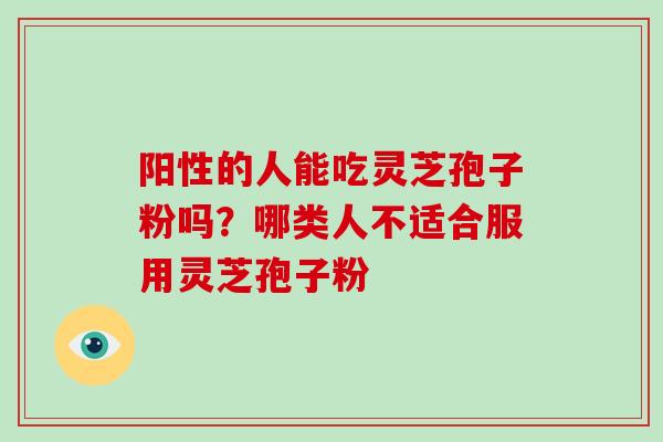 阳性的人能吃灵芝孢子粉吗？哪类人不适合服用灵芝孢子粉