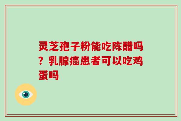 灵芝孢子粉能吃陈醋吗？乳腺癌患者可以吃鸡蛋吗