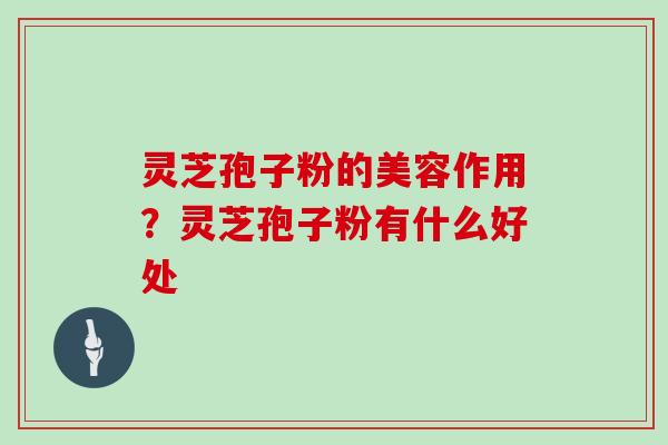 灵芝孢子粉的美容作用？灵芝孢子粉有什么好处