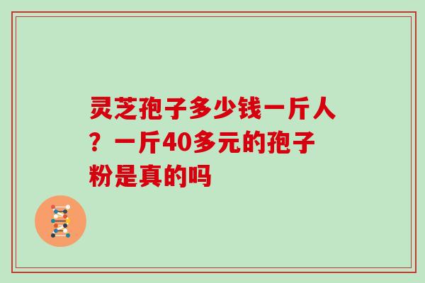 灵芝孢子多少钱一斤人？一斤40多元的孢子粉是真的吗