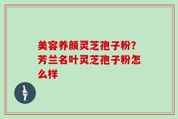 美容养颜灵芝孢子粉？芳兰名叶灵芝孢子粉怎么样