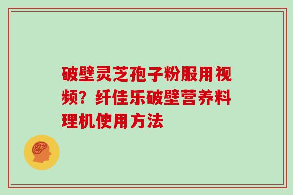 破壁灵芝孢子粉服用视频？纤佳乐破壁营养料理机使用方法