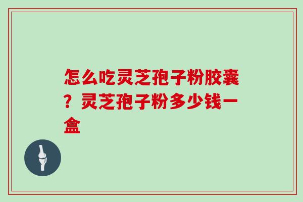怎么吃灵芝孢子粉胶囊？灵芝孢子粉多少钱一盒