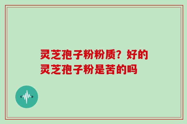 灵芝孢子粉粉质？好的灵芝孢子粉是苦的吗