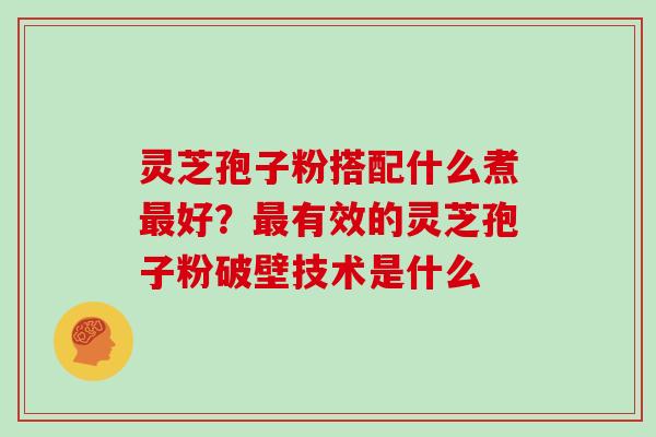灵芝孢子粉搭配什么煮最好？最有效的灵芝孢子粉破壁技术是什么