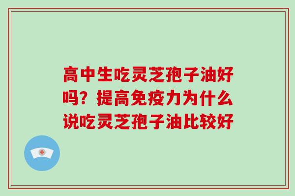 高中生吃灵芝孢子油好吗？提高免疫力为什么说吃灵芝孢子油比较好
