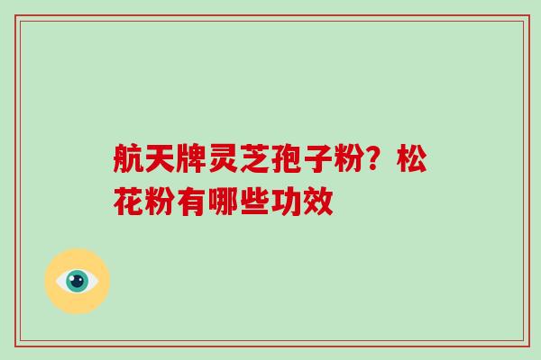 航天牌灵芝孢子粉？松花粉有哪些功效