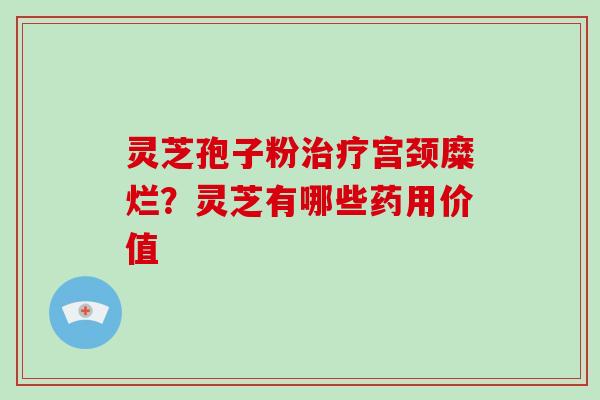 灵芝孢子粉治疗宫颈糜烂？灵芝有哪些药用价值