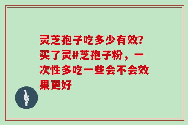 灵芝孢子吃多少有效?买了灵#芝孢子粉,一次性多吃一些会不会效果更好-第1张图片-灵芝大师 灵芝孢子吃多少有效?买了灵#芝孢子粉,一次性多吃一些会不会效果更好-第1张图片-灵芝大师