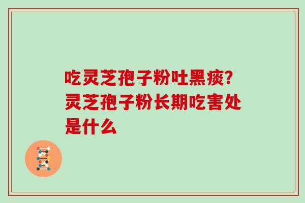 吃灵芝孢子粉吐黑痰?灵芝孢子粉长期吃害处是什么-第1张图片-灵芝大师 吃灵芝孢子粉吐黑痰?灵芝孢子粉长期吃害处是什么-第1张图片-灵芝大师