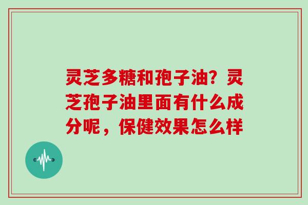 灵芝多糖和孢子油？灵芝孢子油里面有什么成分呢，保健效果怎么样