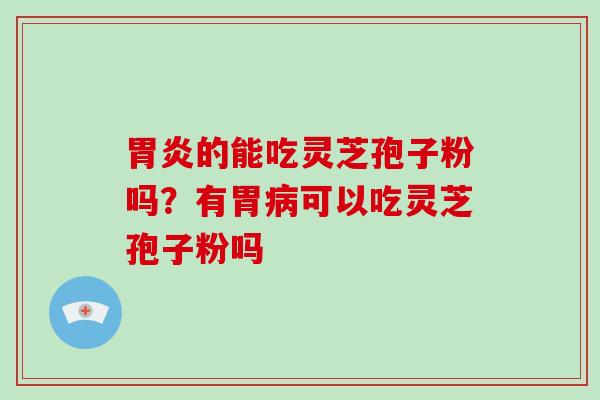 胃炎的能吃灵芝孢子粉吗？有胃病可以吃灵芝孢子粉吗