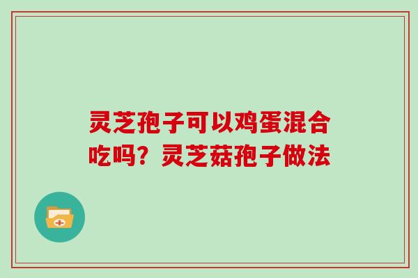 灵芝孢子可以鸡蛋混合吃吗？灵芝菇孢子做法