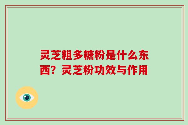 灵芝粗多糖粉是什么东西？灵芝粉功效与作用
