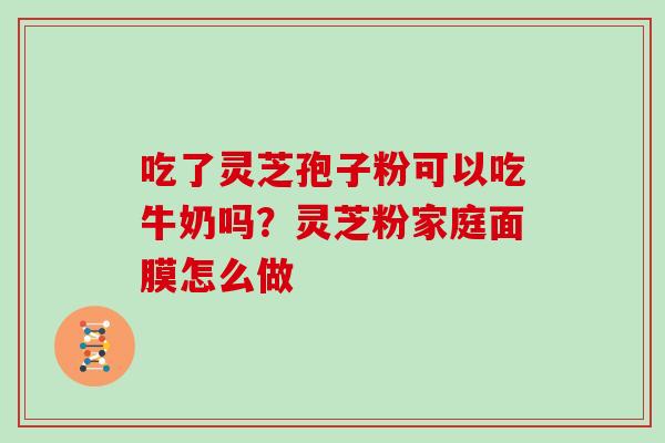 吃了灵芝孢子粉可以吃牛奶吗？灵芝粉家庭面膜怎么做
