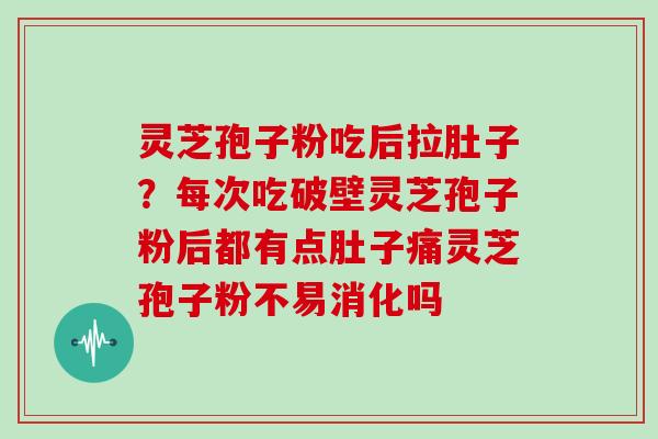 灵芝孢子粉吃后拉肚子？每次吃破壁灵芝孢子粉后都有点肚子痛灵芝孢子粉不易消化吗