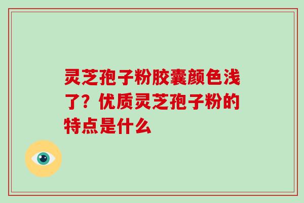 灵芝孢子粉胶囊颜色浅了？优质灵芝孢子粉的特点是什么