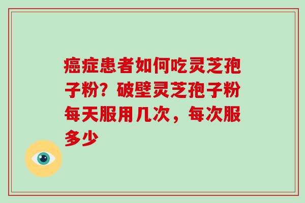 癌症患者如何吃灵芝孢子粉？破壁灵芝孢子粉每天服用几次，每次服多少