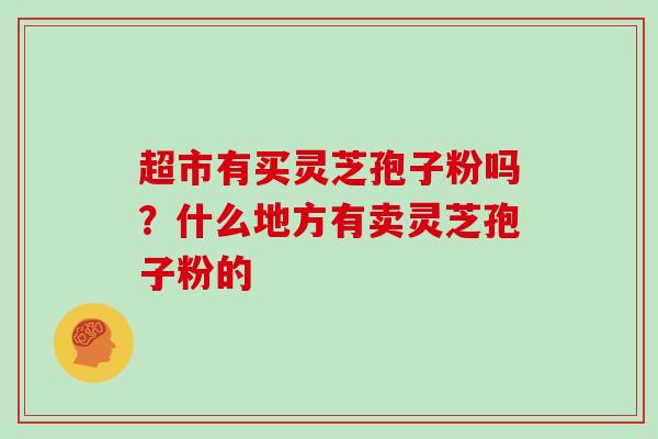 超市有买灵芝孢子粉吗？什么地方有卖灵芝孢子粉的