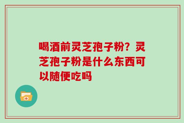 喝酒前灵芝孢子粉？灵芝孢子粉是什么东西可以随便吃吗