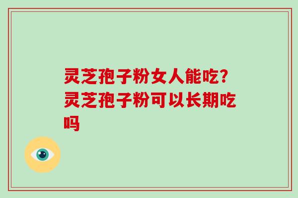 灵芝孢子粉女人能吃？灵芝孢子粉可以长期吃吗