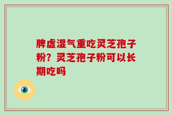 脾虚湿气重吃灵芝孢子粉？灵芝孢子粉可以长期吃吗