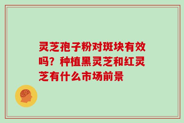 灵芝孢子粉对斑块有效吗？种植黑灵芝和红灵芝有什么市场前景