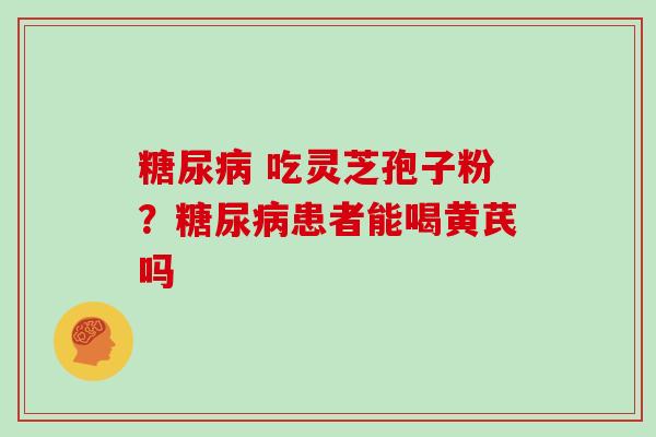 糖尿病 吃灵芝孢子粉？糖尿病患者能喝黄芪吗