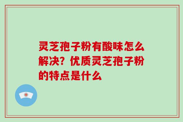 灵芝孢子粉有酸味怎么解决？优质灵芝孢子粉的特点是什么