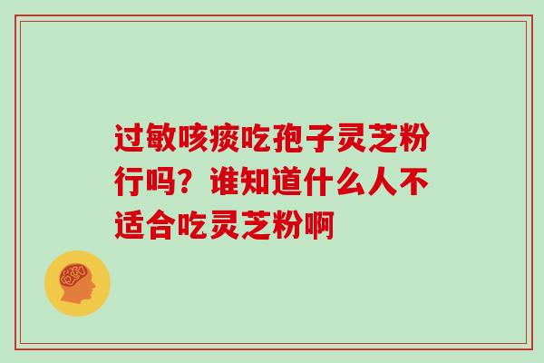 过敏咳痰吃孢子灵芝粉行吗?谁知道什么人不适合吃灵芝粉啊-第1张图片-灵芝大师 过敏咳痰吃孢子灵芝粉行吗?谁知道什么人不适合吃灵芝粉啊-第1张图片-灵芝大师