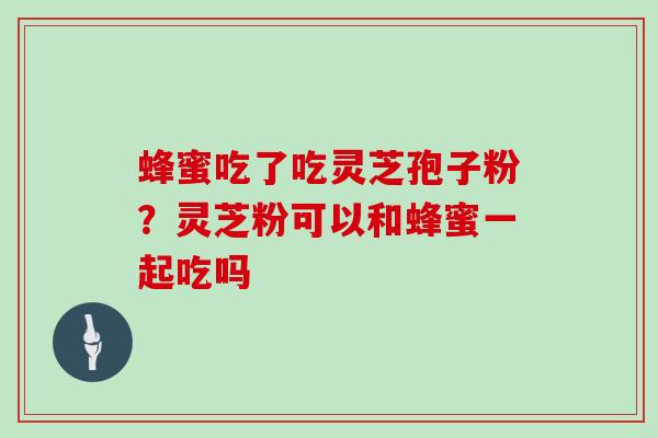蜂蜜吃了吃灵芝孢子粉？灵芝粉可以和蜂蜜一起吃吗